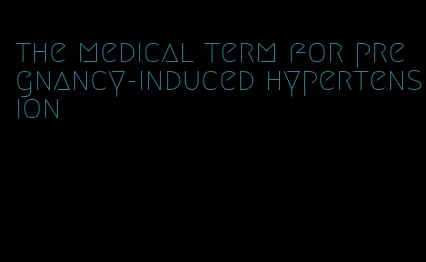 the medical term for pregnancy-induced hypertension