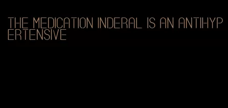 the medication inderal is an antihypertensive