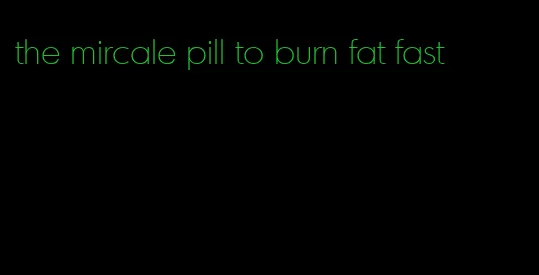 the mircale pill to burn fat fast