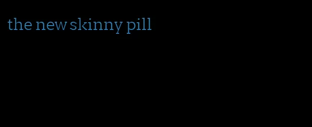 the new skinny pill