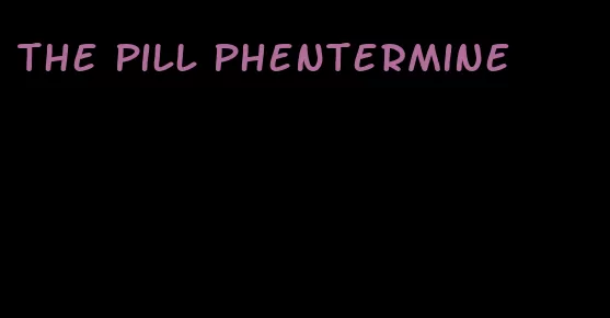 the pill phentermine