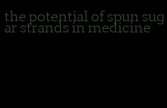 the potential of spun sugar strands in medicine