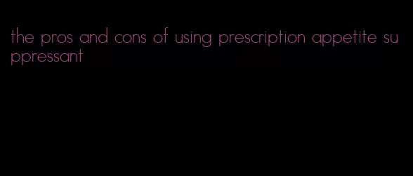 the pros and cons of using prescription appetite suppressant