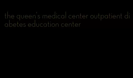 the queen's medical center outpatient diabetes education center