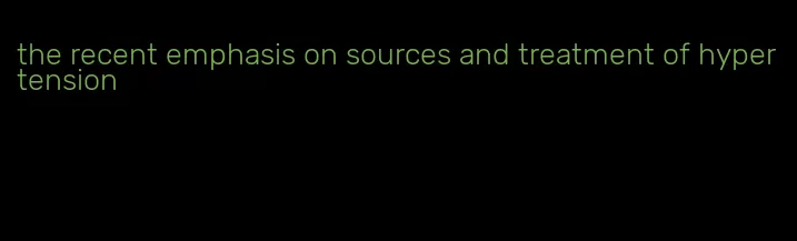 the recent emphasis on sources and treatment of hypertension