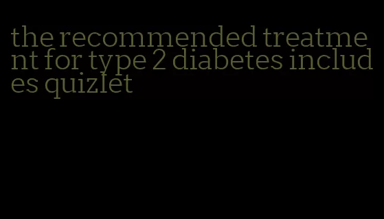 the recommended treatment for type 2 diabetes includes quizlet