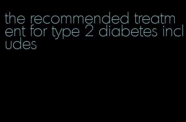 the recommended treatment for type 2 diabetes includes