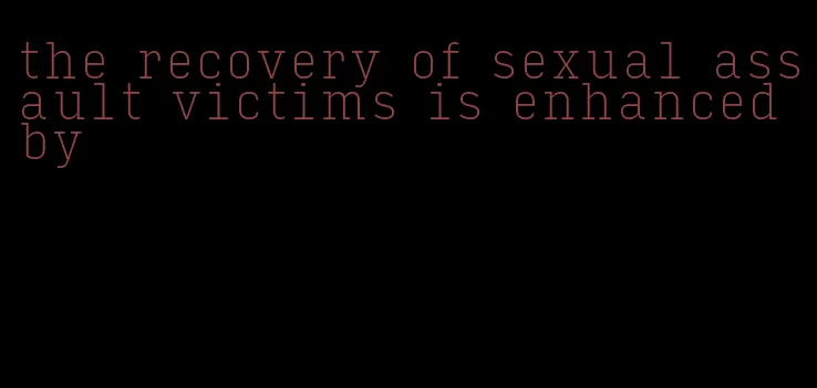 the recovery of sexual assault victims is enhanced by