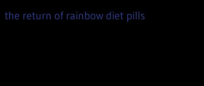 the return of rainbow diet pills