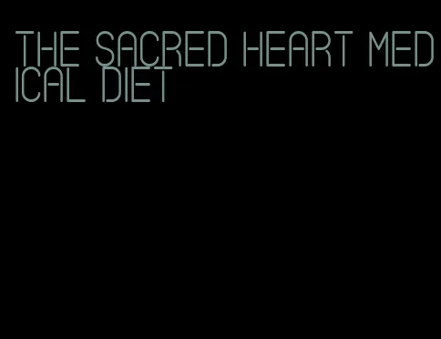 the sacred heart medical diet