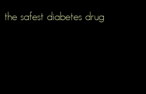 the safest diabetes drug