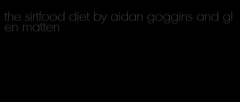 the sirtfood diet by aidan goggins and glen matten