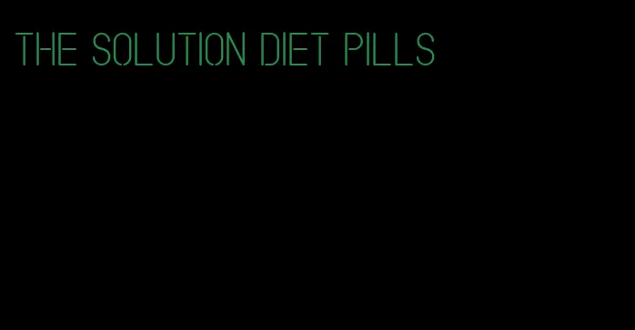 the solution diet pills