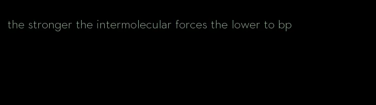 the stronger the intermolecular forces the lower to bp