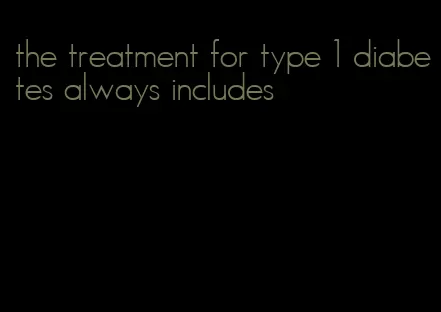 the treatment for type 1 diabetes always includes