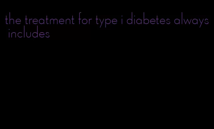 the treatment for type i diabetes always includes