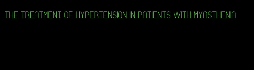 the treatment of hypertension in patients with myasthenia