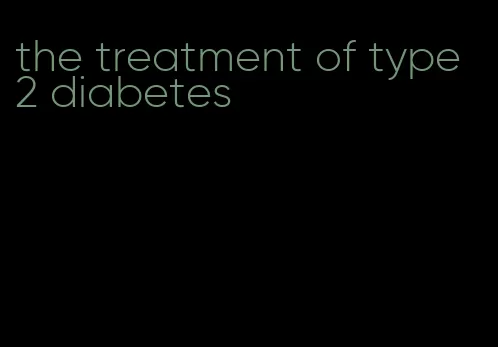 the treatment of type 2 diabetes