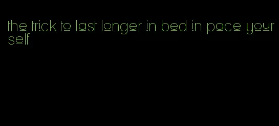 the trick to last longer in bed in pace yourself