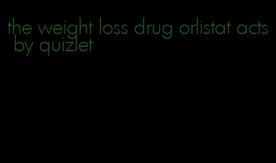 the weight loss drug orlistat acts by quizlet