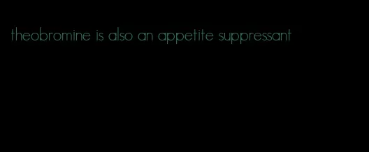 theobromine is also an appetite suppressant