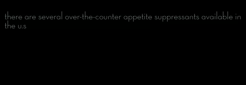 there are several over-the-counter appetite suppressants available in the u.s