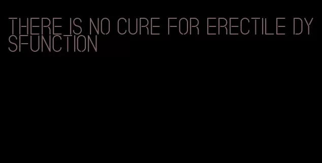 there is no cure for erectile dysfunction