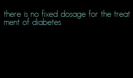 there is no fixed dosage for the treatment of diabetes