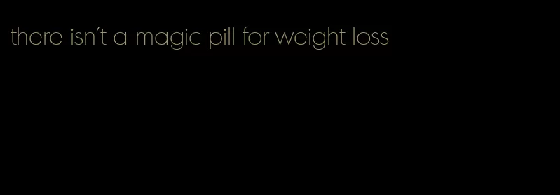 there isn't a magic pill for weight loss