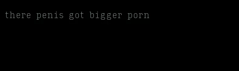 there penis got bigger porn