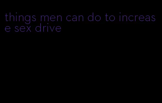 things men can do to increase sex drive