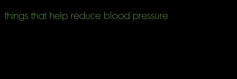 things that help reduce blood pressure