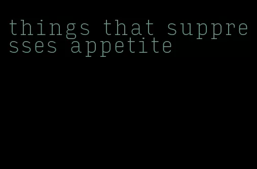 things that suppresses appetite