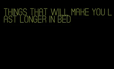 things that will make you last longer in bed