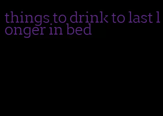 things to drink to last longer in bed