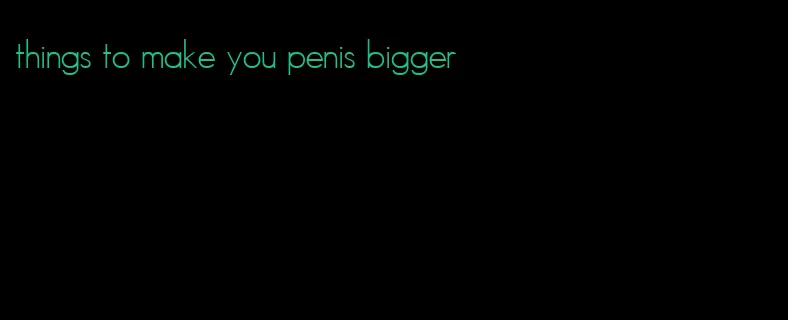 things to make you penis bigger