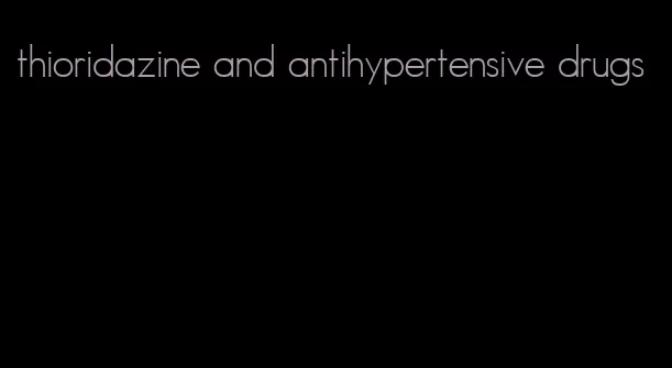 thioridazine and antihypertensive drugs