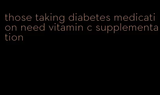 those taking diabetes medication need vitamin c supplementation