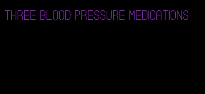 three blood pressure medications