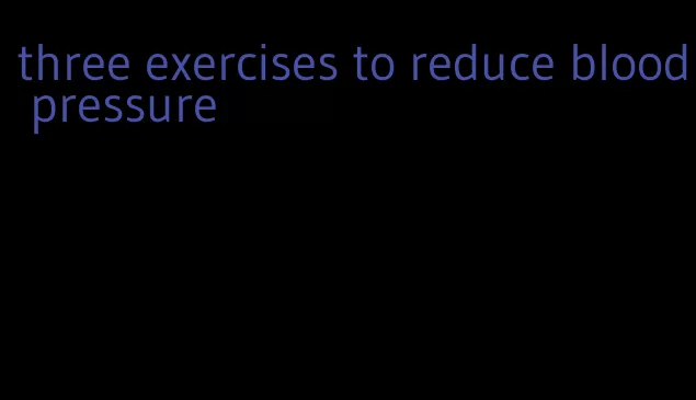 three exercises to reduce blood pressure