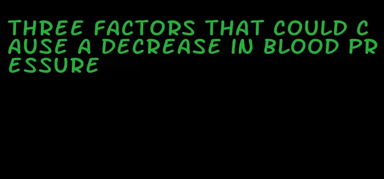 three factors that could cause a decrease in blood pressure