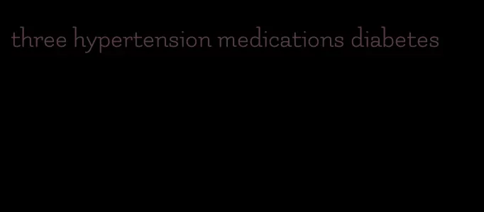 three hypertension medications diabetes