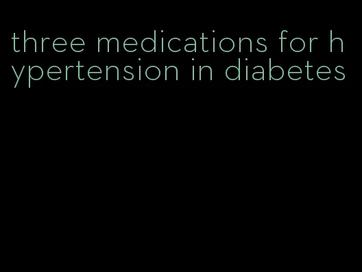 three medications for hypertension in diabetes