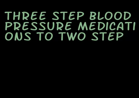 three step blood pressure medications to two step