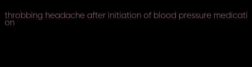 throbbing headache after initiation of blood pressure medication