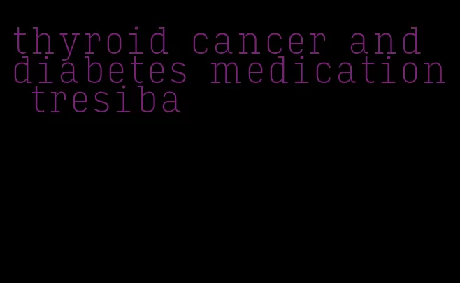 thyroid cancer and diabetes medication tresiba