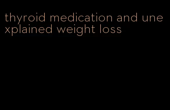 thyroid medication and unexplained weight loss