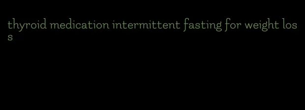 thyroid medication intermittent fasting for weight loss