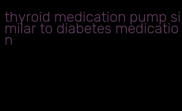 thyroid medication pump similar to diabetes medication