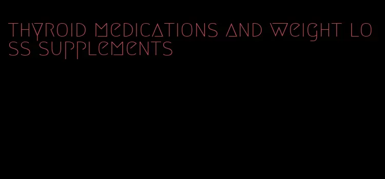 thyroid medications and weight loss supplements